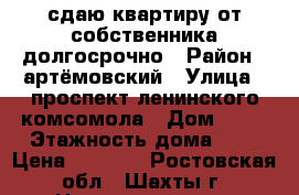 сдаю квартиру от собственника,долгосрочно › Район ­ артёмовский › Улица ­ проспект ленинского комсомола › Дом ­ 46 › Этажность дома ­ 5 › Цена ­ 7 500 - Ростовская обл., Шахты г. Недвижимость » Квартиры аренда   